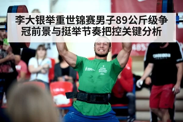 李大银举重世锦赛男子89公斤级争冠前景与挺举节奏把控关键分析
