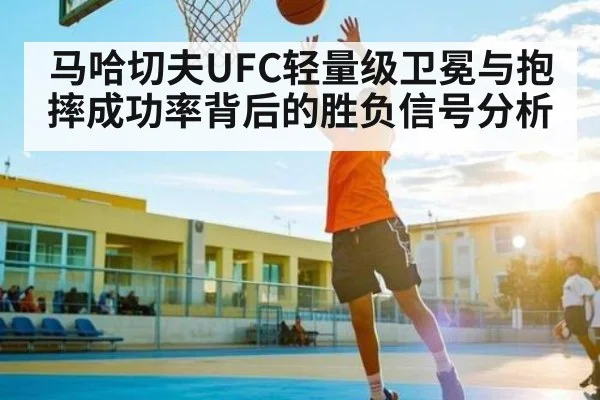 马哈切夫UFC轻量级卫冕与抱摔成功率背后的胜负信号分析