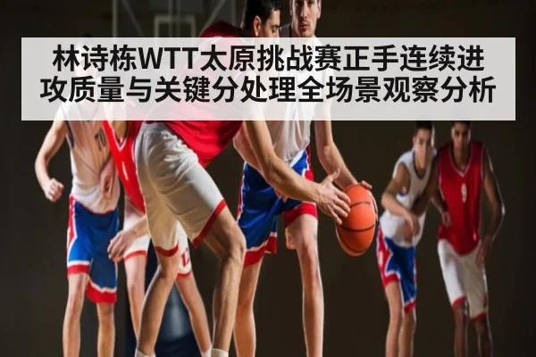 林诗栋WTT太原挑战赛正手连续进攻质量与关键分处理全场景观察分析