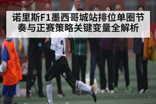 诺里斯F1墨西哥城站排位单圈节奏与正赛策略关键变量全解析